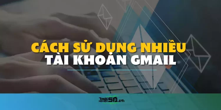 Cách đăng nhập nhiều tài khoản Gmail cùng lúc