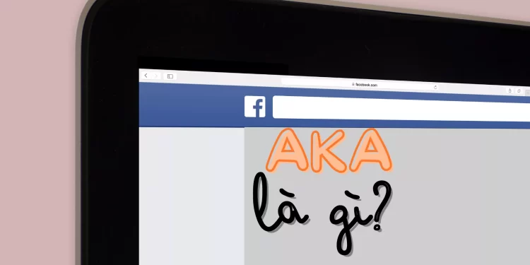 AKA là gì? Ý nghĩa và cách sử dụng từ AKA trên Facebook